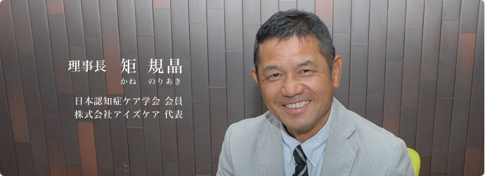 理事長 矩規晶 日本認知症ケア学会会員/株式会社アイズケア代表